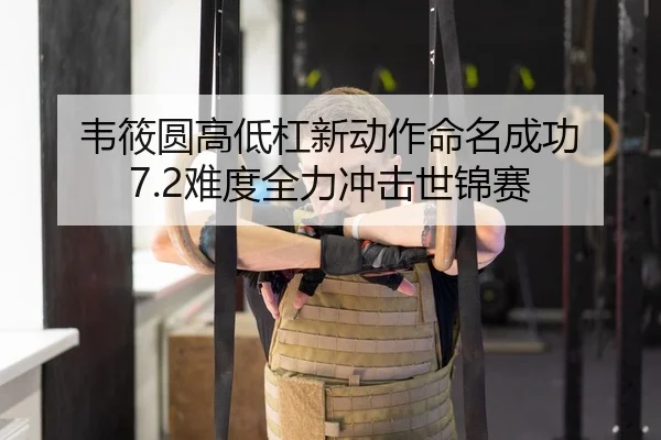 韦筱圆高低杠新动作命名成功 7.2难度全力冲击世锦赛