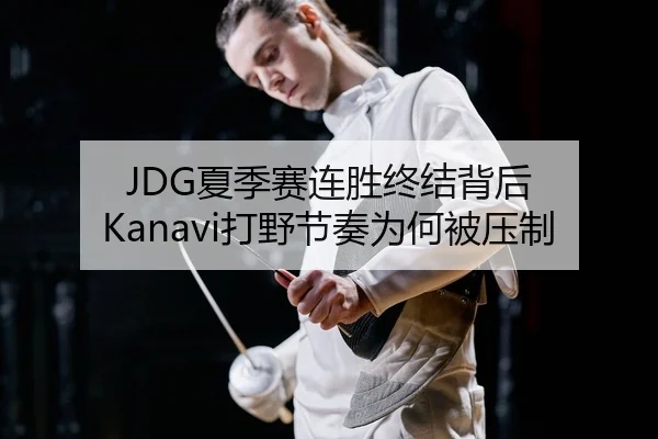 JDG夏季赛连胜终结背后 Kanavi打野节奏为何被压制