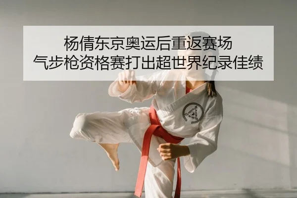 杨倩东京奥运后重返赛场 气步枪资格赛打出超世界纪录佳绩
